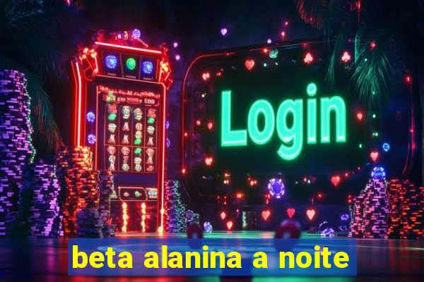 beta alanina a noite